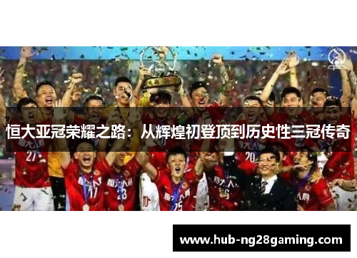 恒大亚冠荣耀之路：从辉煌初登顶到历史性三冠传奇