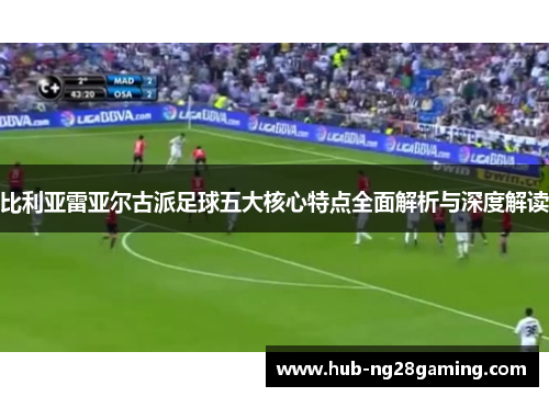 比利亚雷亚尔古派足球五大核心特点全面解析与深度解读 比利亚雷亚尔古派足球五大核心特点全面解析与深度解读