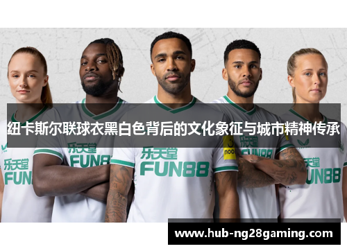 纽卡斯尔联球衣黑白色背后的文化象征与城市精神传承 纽卡斯尔联球衣黑白色背后的文化象征与城市精神传承