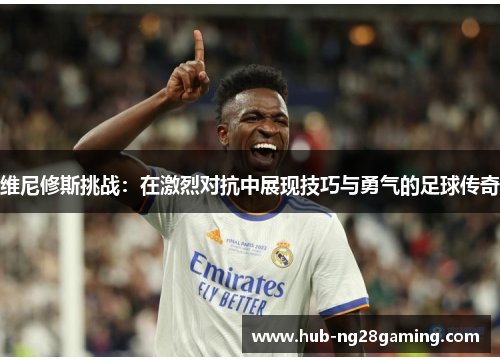 维尼修斯挑战:在激烈对抗中展现技巧与勇气的足球传奇 维尼修斯挑战:在激烈对抗中展现技巧与勇气的足球传奇