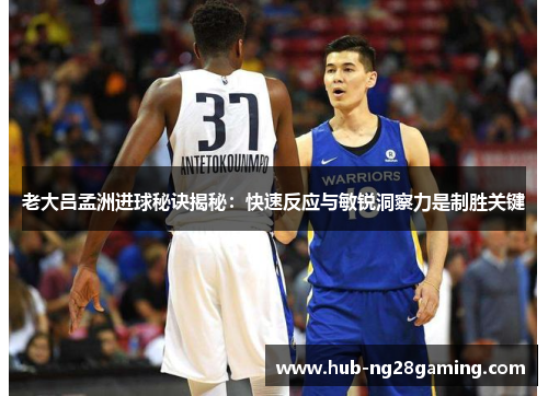 老大吕孟洲进球秘诀揭秘:快速反应与敏锐洞察力是制胜关键 老大吕孟洲进球秘诀揭秘:快速反应与敏锐洞察力是制胜关键