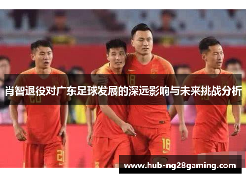 肖智退役对广东足球发展的深远影响与未来挑战分析 肖智退役对广东足球发展的深远影响与未来挑战分析