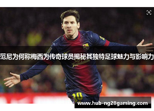 范尼为何称梅西为传奇球员揭秘其独特足球魅力与影响力 范尼为何称梅西为传奇球员揭秘其独特足球魅力与影响力