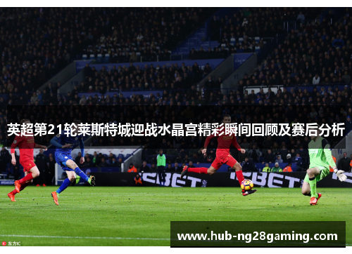 英超第21轮莱斯特城迎战水晶宫精彩瞬间回顾及赛后分析 英超第21轮莱斯特城迎战水晶宫精彩瞬间回顾及赛后分析