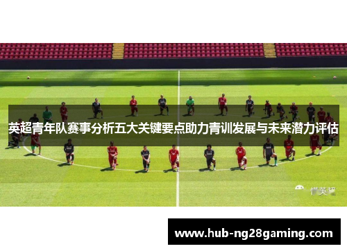 英超青年队赛事分析五大关键要点助力青训发展与未来潜力评估 英超青年队赛事分析五大关键要点助力青训发展与未来潜力评估