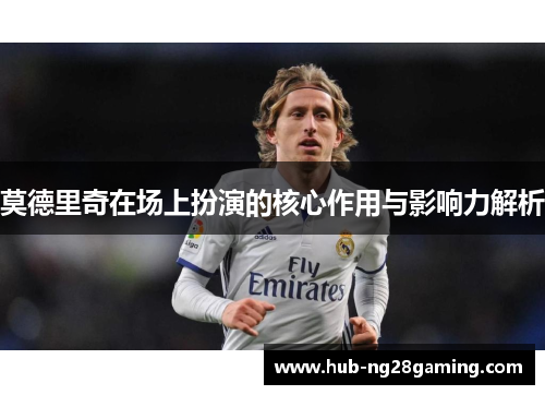 莫德里奇在场上扮演的核心作用与影响力解析 莫德里奇在场上扮演的核心作用与影响力解析