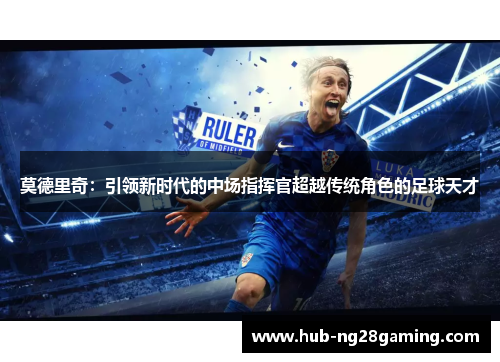 莫德里奇:引领新时代的中场指挥官超越传统角色的足球天才 莫德里奇:引领新时代的中场指挥官超越传统角色的足球天才