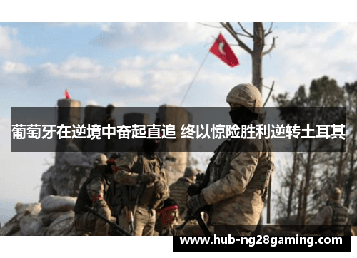 葡萄牙在逆境中奋起直追 终以惊险胜利逆转土耳其 葡萄牙在逆境中奋起直追 终以惊险胜利逆转土耳其