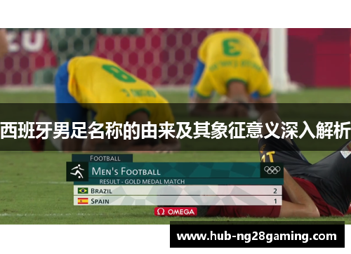 西班牙男足名称的由来及其象征意义深入解析 西班牙男足名称的由来及其象征意义深入解析