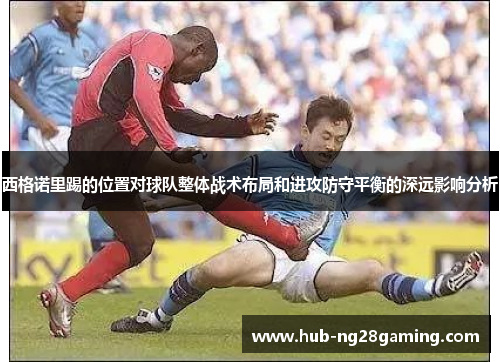 西格诺里踢的位置对球队整体战术布局和进攻防守平衡的深远影响分析