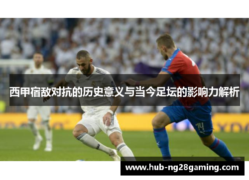 西甲宿敌对抗的历史意义与当今足坛的影响力解析 西甲宿敌对抗的历史意义与当今足坛的影响力解析