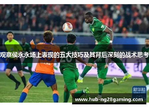 观察侯永永场上表现的五大技巧及其背后深刻的战术思考 观察侯永永场上表现的五大技巧及其背后深刻的战术思考