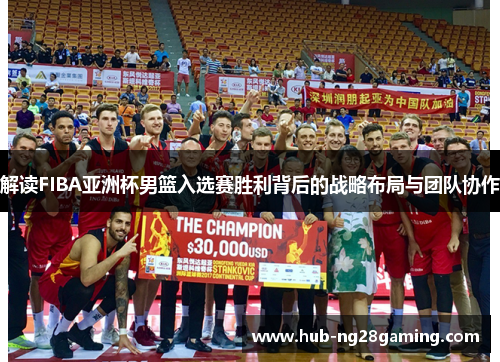 解读FIBA亚洲杯男篮入选赛胜利背后的战略布局与团队协作 解读FIBA亚洲杯男篮入选赛胜利背后的战略布局与团队协作