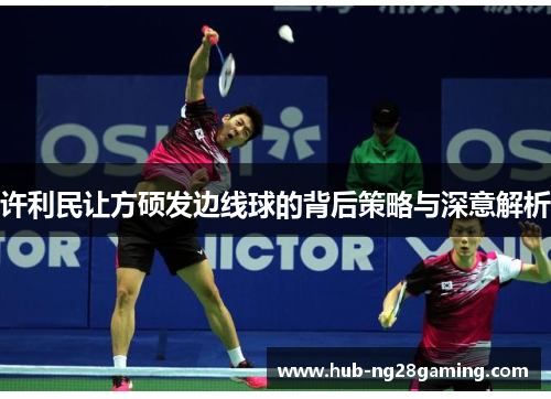 许利民让方硕发边线球的背后策略与深意解析 许利民让方硕发边线球的背后策略与深意解析