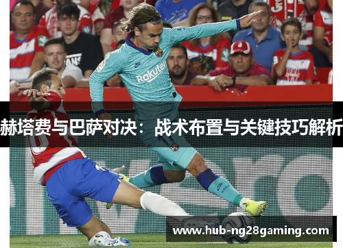 赫塔费与巴萨对决：战术布置与关键技巧解析