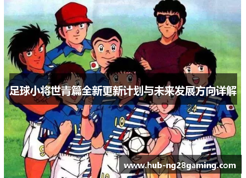 足球小将世青篇全新更新计划与未来发展方向详解