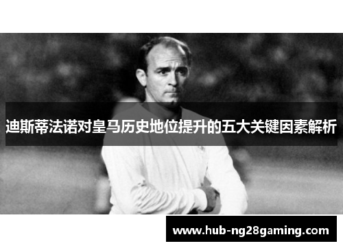 迪斯蒂法诺对皇马历史地位提升的五大关键因素解析 迪斯蒂法诺对皇马历史地位提升的五大关键因素解析