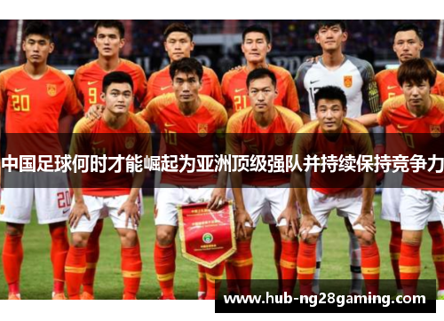 中国足球何时才能崛起为亚洲顶级强队并持续保持竞争力 中国足球何时才能崛起为亚洲顶级强队并持续保持竞争力