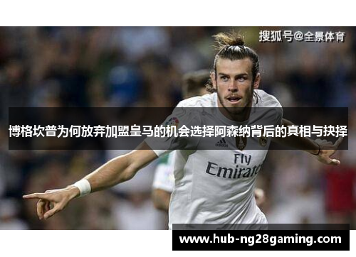 博格坎普为何放弃加盟皇马的机会选择阿森纳背后的真相与抉择 博格坎普为何放弃加盟皇马的机会选择阿森纳背后的真相与抉择