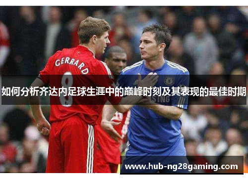 如何分析齐达内足球生涯中的巅峰时刻及其表现的最佳时期
