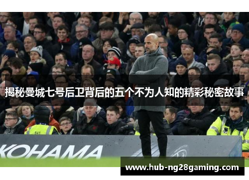 揭秘曼城七号后卫背后的五个不为人知的精彩秘密故事 揭秘曼城七号后卫背后的五个不为人知的精彩秘密故事