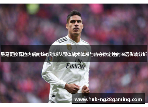 皇马更换瓦拉内后防核心对球队整体战术体系与防守稳定性的深远影响分析