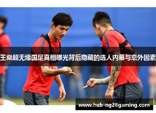 王燊超无缘国足真相曝光背后隐藏的选人内幕与意外因素 王燊超无缘国足真相曝光背后隐藏的选人内幕与意外因素
