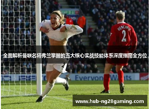 全面解析曼联名将弗兰掌握的五大核心实战技能体系深度指南全方位