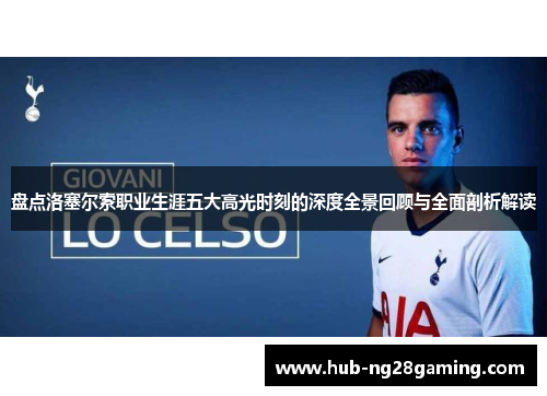 盘点洛塞尔索职业生涯五大高光时刻的深度全景回顾与全面剖析解读