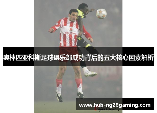 奥林匹亚科斯足球俱乐部成功背后的五大核心因素解析