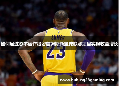 如何通过资本运作投资詹姆斯新篮球联赛项目实现收益增长