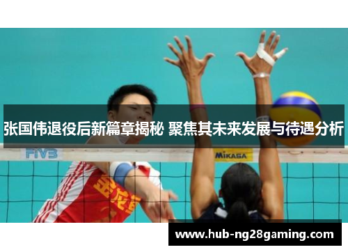 张国伟退役后新篇章揭秘 聚焦其未来发展与待遇分析 张国伟退役后新篇章揭秘 聚焦其未来发展与待遇分析
