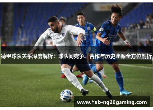 德甲球队关系深度解析：球队间竞争、合作与历史渊源全方位剖析