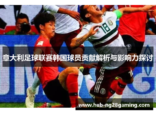 意大利足球联赛韩国球员贡献解析与影响力探讨