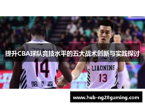 提升CBA球队竞技水平的五大战术创新与实践探讨