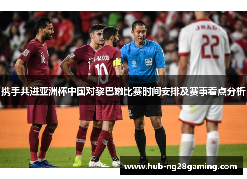 携手共进亚洲杯中国对黎巴嫩比赛时间安排及赛事看点分析