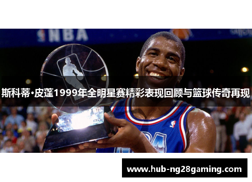 斯科蒂·皮蓬1999年全明星赛精彩表现回顾与篮球传奇再现