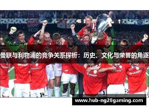 曼联与利物浦的竞争关系探析：历史、文化与荣誉的角逐