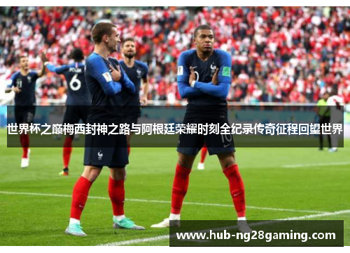 世界杯之巅梅西封神之路与阿根廷荣耀时刻全纪录传奇征程回望世界