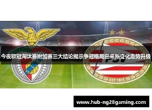 今夜欧冠淘汰赛附加赛三大结论揭示争冠格局迎来新变化走势升级
