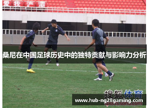 桑尼在中国足球历史中的独特贡献与影响力分析
