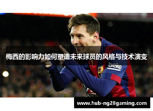 梅西的影响力如何塑造未来球员的风格与技术演变