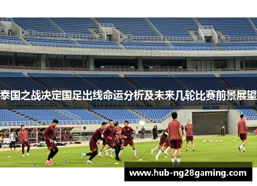 泰国之战决定国足出线命运分析及未来几轮比赛前景展望