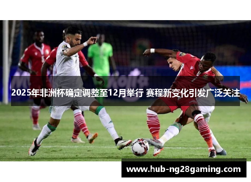 2025年非洲杯确定调整至12月举行 赛程新变化引发广泛关注