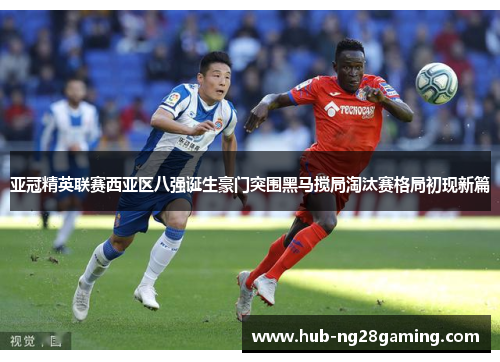 亚冠精英联赛西亚区八强诞生豪门突围黑马搅局淘汰赛格局初现新篇