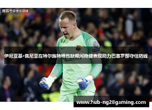伊尼亚基·佩尼亚在特尔施特根伤缺期间稳健表现助力巴塞罗那守住防线 伊尼亚基·佩尼亚在特尔施特根伤缺期间稳健表现助力巴塞罗那守住防线