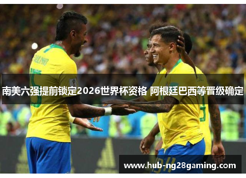 南美六强提前锁定2026世界杯资格 阿根廷巴西等晋级确定 南美六强提前锁定2026世界杯资格 阿根廷巴西等晋级确定