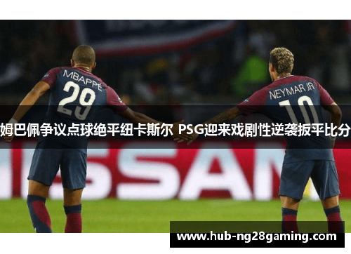 姆巴佩争议点球绝平纽卡斯尔 PSG迎来戏剧性逆袭扳平比分 姆巴佩争议点球绝平纽卡斯尔 PSG迎来戏剧性逆袭扳平比分