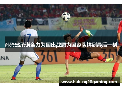 孙兴慜承诺全力为国出战愿为国家队拼到最后一刻 孙兴慜承诺全力为国出战愿为国家队拼到最后一刻
