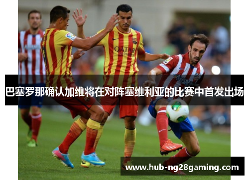 巴塞罗那确认加维将在对阵塞维利亚的比赛中首发出场 巴塞罗那确认加维将在对阵塞维利亚的比赛中首发出场